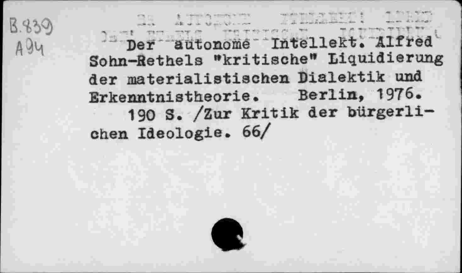 ﻿B.W
Der autonome Intellekt. Alfred Sohn-Bethels "kritische" Liquidierung der materialistischen Dialektik und Erkenntnistheorie. Berlin, 1976»
190 S. /Zur Kritik der bürgerlichen Ideologie. 66/